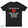 We Broke Up But She Said We Could Still Be Cousins T-Shirt