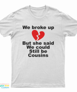 We Broke Up But She Said We Could Still Be Cousins T-Shirt
