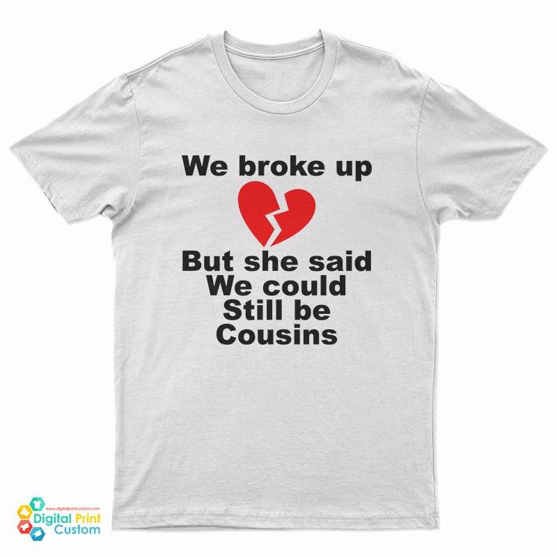 We Broke Up But She Said We Could Still Be Cousins T-Shirt