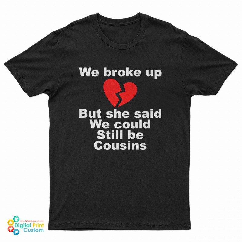 We Broke Up But She Said We Could Still Be Cousins T-Shirt