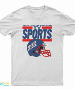 Fuck Off I'm Watching Tv Sports T-Shirt