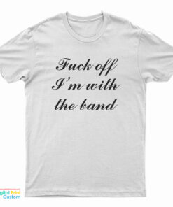 Fuck Off I'm With The Band T-Shirt
