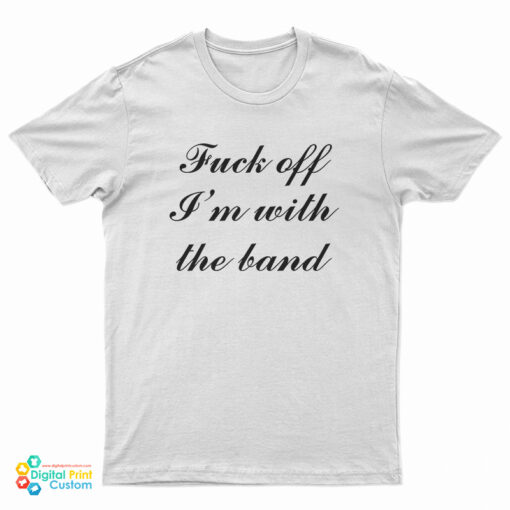 Fuck Off I'm With The Band T-Shirt