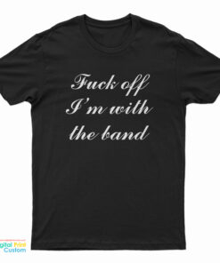 Fuck Off I'm With The Band T-Shirt
