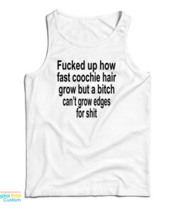 Fucked Up How Fast Coochie Hair Grow But A Bitch Can't Grow Edges For Shit Tank Top