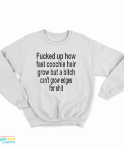 Fucked Up How Fast Coochie Hair Grow But A Bitch Can't Grow Edges For Shit Sweatshirt