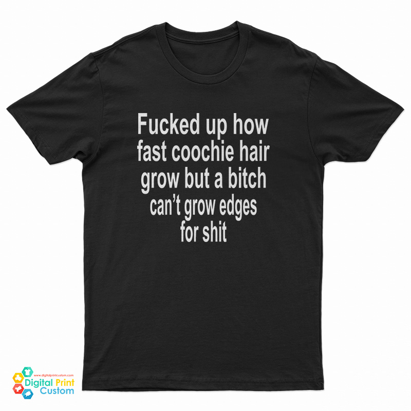 Fucked Up How Fast Coochie Hair Grow But A Bitch Can't Grow Edges For Shit T-Shirt
