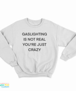 Gaslighting Is Not Real You're Just Crazy Funny Sweatshirt