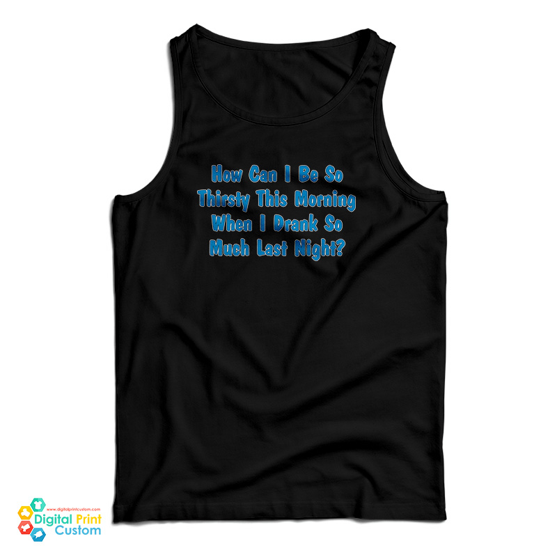 How Can I Be So Thirsty This Morning When I Drank So Much Last Night Tank Top