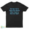 How Can I Be So Thirsty This Morning When I Drank So Much Last Night T-Shirt