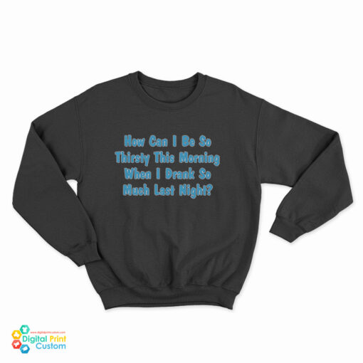 How Can I Be So Thirsty This Morning When I Drank So Much Last Night Sweatshirt