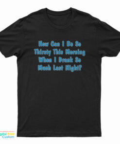 How Can I Be So Thirsty This Morning When I Drank So Much Last Night T-Shirt