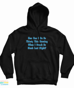 How Can I Be So Thirsty This Morning When I Drank So Much Last Night Hoodie