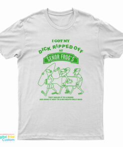 I Got My Dick Ripped Off At Senor Frog T-Shirt
