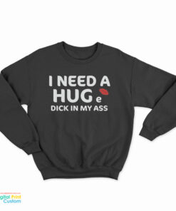 I Need A Hug e Dick In My Ass Sweatshirt