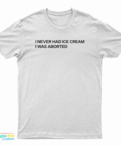 I Never Had Ice Cream I Was Aborted T-Shirt