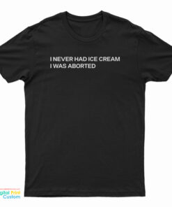 I Never Had Ice Cream I Was Aborted T-Shirt