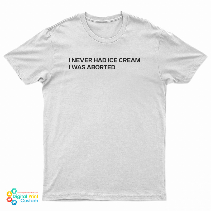 I Never Had Ice Cream I Was Aborted T-Shirt