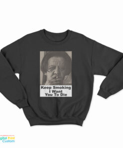 Keep Smoking I Want You To Die Sweatshirt
