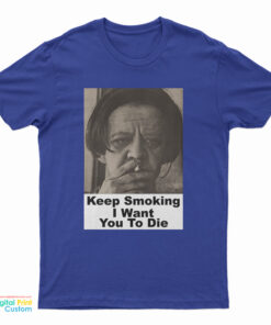 Keep Smoking I Want You To Die T-Shirt
