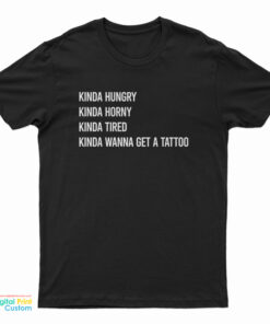Kinda Hungry Kinda Horny Kinda Tired Kinda Wanna Get A Tattoo T-Shirt