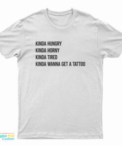 Kinda Hungry Kinda Horny Kinda Tired Kinda Wanna Get A Tattoo T-Shirt