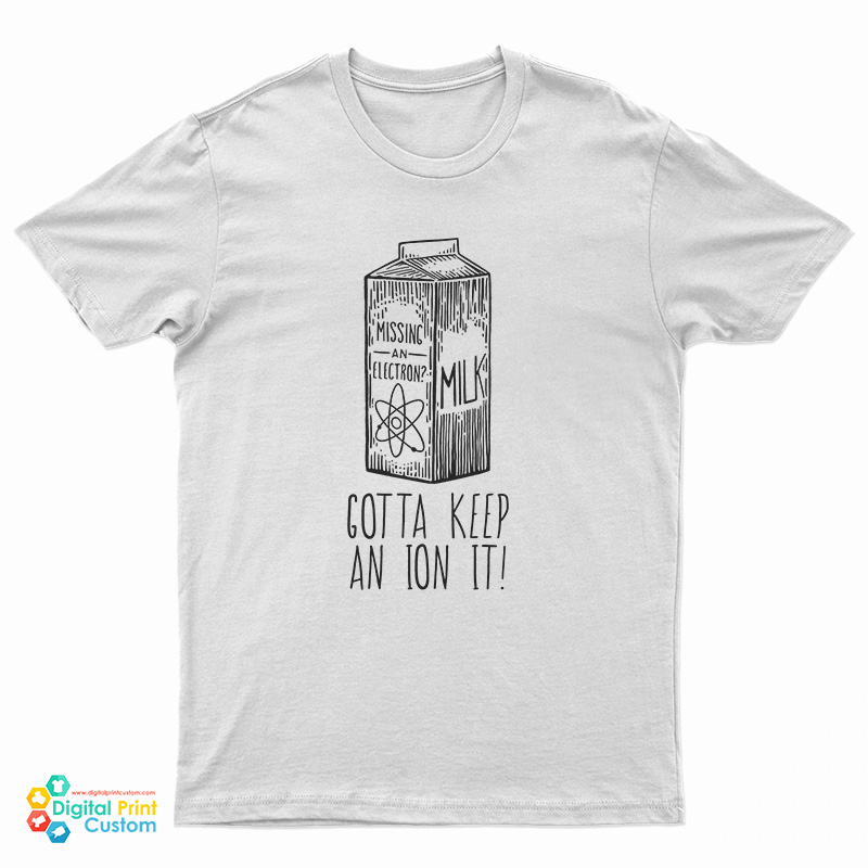 Missing An Electron Gotta Keep An Ion It T-Shirt