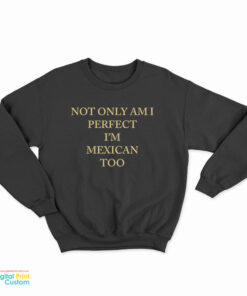 Not Only Am I Perfect I'm Mexican Too Sweatshirt