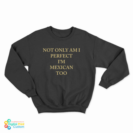 Not Only Am I Perfect I'm Mexican Too Sweatshirt
