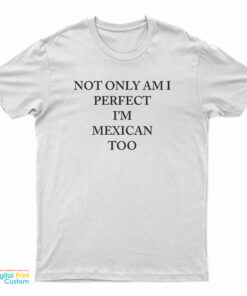 Not Only Am I Perfect I'm Mexican Too T-Shirt