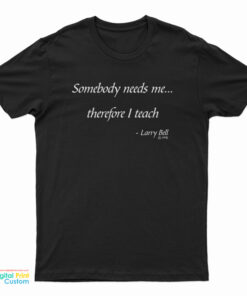 Somebody Needs Me Therefore I Teach T-Shirt
