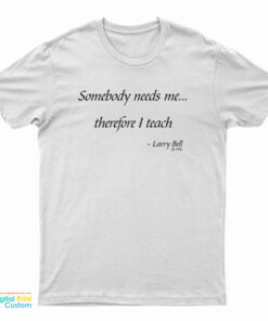 Somebody Needs Me Therefore I Teach T-Shirt