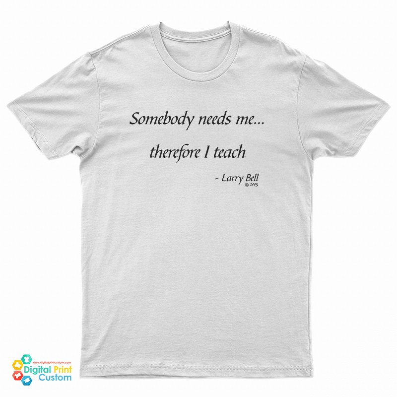 Somebody Needs Me Therefore I Teach T-Shirt