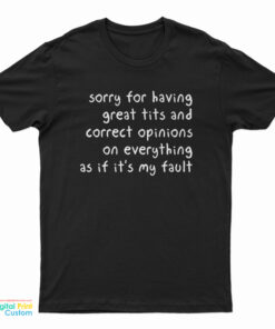 Sorry Having Great Tits And Correct Opinions On Everything As If It’s My Fault T-Shirt