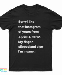 Sorry I Liked That Instagram Of Yours From April 04 2012 T-Shirt