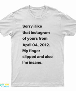 Sorry I Liked That Instagram Of Yours From April 04 2012 T-Shirt
