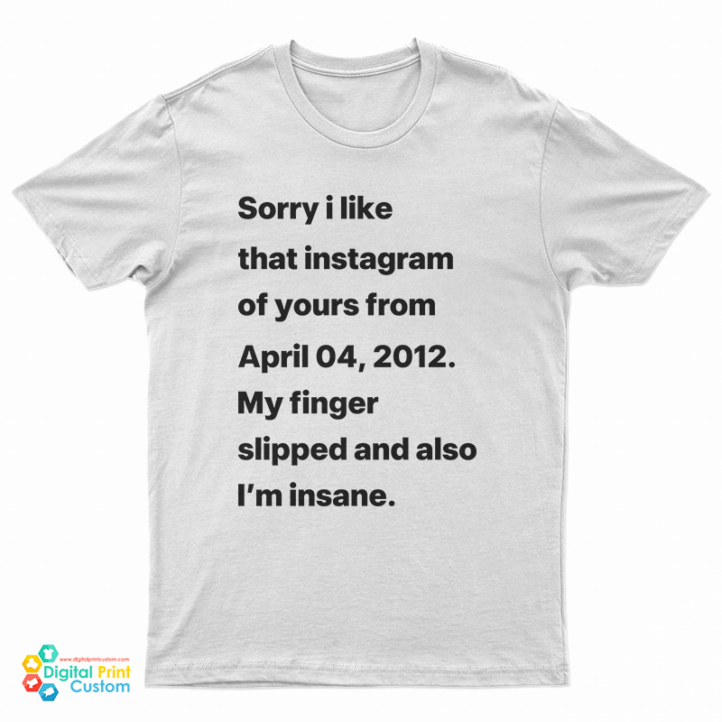 Sorry I Liked That Instagram Of Yours From April 04 2012 T-Shirt