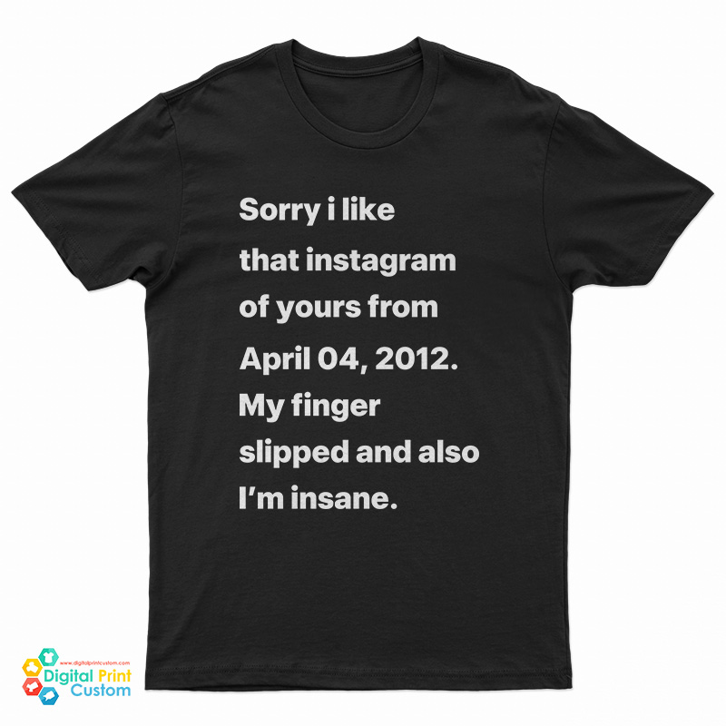Sorry I Liked That Instagram Of Yours From April 04 2012 T-Shirt