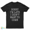 Sorry I'm Late I Didn't Want To Come Funny T-Shirt