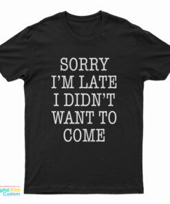 Sorry I'm Late I Didn't Want To Come Funny T-Shirt