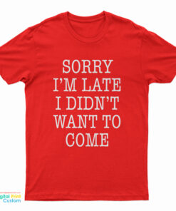 Sorry I'm Late I Didn't Want To Come Funny T-Shirt