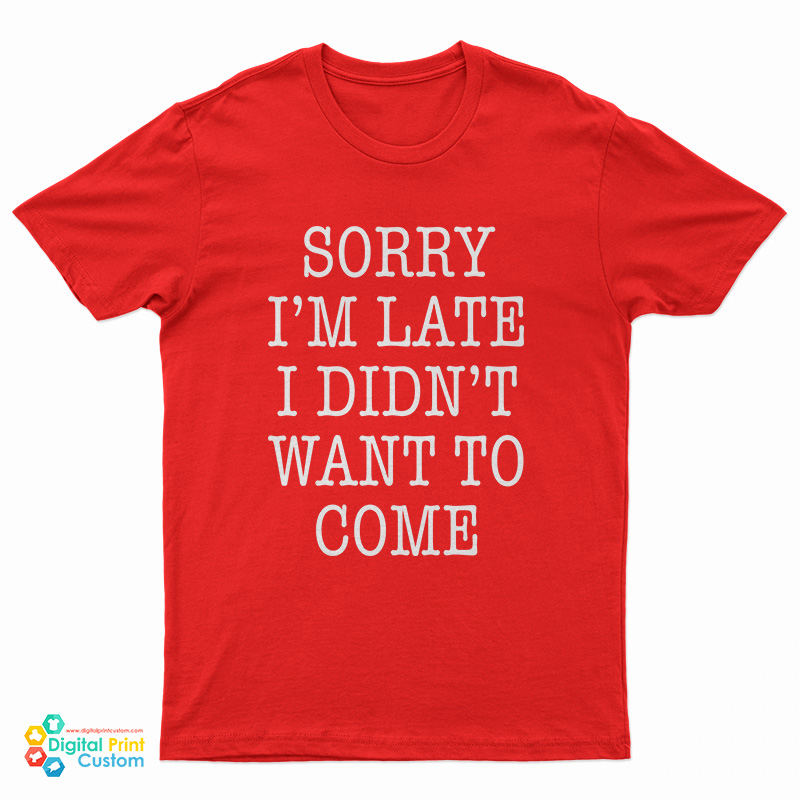 Sorry I'm Late I Didn't Want To Come Funny T-Shirt