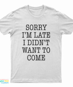 Sorry I'm Late I Didn't Want To Come Funny T-Shirt