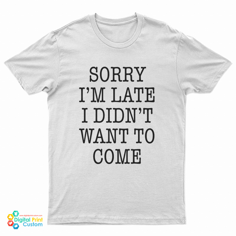 Sorry I'm Late I Didn't Want To Come Funny T-Shirt