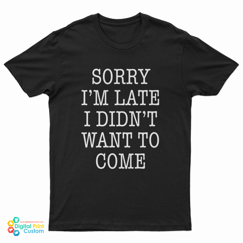 Sorry I'm Late I Didn't Want To Come Funny T-Shirt