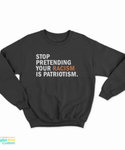 Stop Pretending Your Racism Is Patriotism Sweatshirt