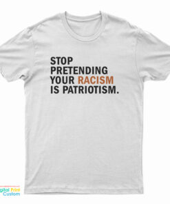 Stop Pretending Your Racism Is Patriotism T-Shirt