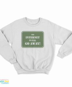 The Internet Is Full Go Away Sweatshirt
