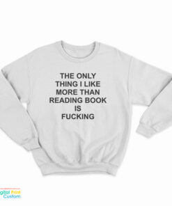 The Only Thing I Like More Than Reading Book Is Fucking Funny Sweatshirt
