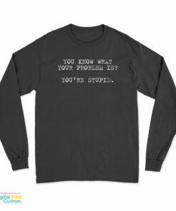 You Know What Your Problem Is You're Stupid Long Sleeve T-Shirt